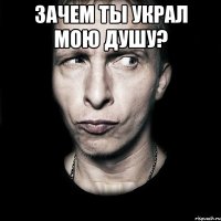 Зачем ты украл мою душу? 