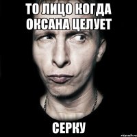 То лицо когда Оксана целует Серку