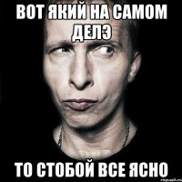 Вот який на самом делэ То стобой все ясно