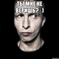 Ты мне не веришь?_) 