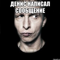 денис написал сообщение 