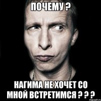 почему ? Нагима не хочет со мной встретимся ? ? ?