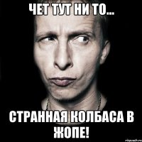 Чет тут ни то... странная колбаса в жопе!