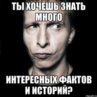 ты хочешь знать много интересных фактов и историй?