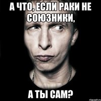 А что, если раки не союзники, а ты сам?