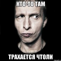 Кто-то там Трахается чтоли