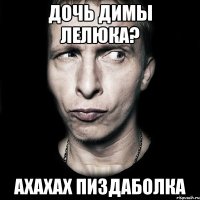 Дочь Димы Лелюка? ахахах пиздаболка