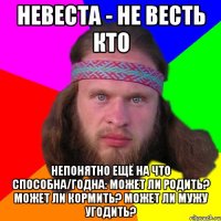 Невеста - не весть кто непонятно ещё на что способна/годна: может ли родить? Может ли кормить? Может ли мужу угодить?