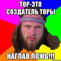 Тор-это создатель торы Наглая ложь!!!