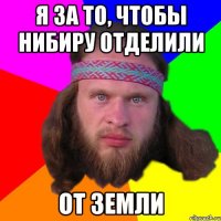 я за то, чтобы нибиру отделили от земли