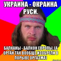 Украина - окраина Руси. Балканы - балкон Европы. (а оргáн так вообще изобрели в порыве оргáзма)