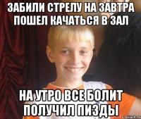 забили стрелу на завтра пошел качаться в зал на утро все болит получил пизды