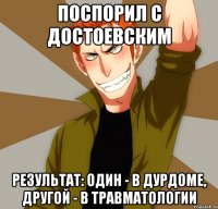 Поспорил с Достоевским Результат: один - в дурдоме, другой - в травматологии