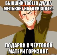 Бывший твоего дуала мелькает на горизонте? Подарви к чёртовой матери горизонт.