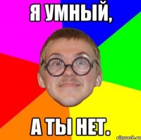 Я умный, а ты нет.