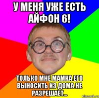 У меня уже есть айфон 6! Только мне мамка его выносить из дома не разрешает...