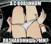 А с Вовчиком Познакомишь?мм?