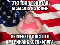 Это твоя толстая мамаша на фоне не менее толстого американского флага