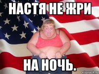 Настя не жри На ночь.