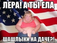 Лера! А ты ела Шашлыки на даче?!