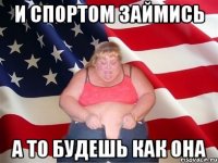 и спортом займись а то будешь как она