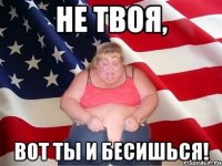 Не твоя, вот ты и бесишься!