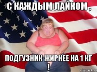 С каждым лайком , подгузник жирнее на 1 кг !