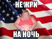 не жри на ночь