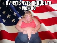 НУ ЧУТЬ ЧУТЬ ПИЦЦЫ ТО МОЖНО 