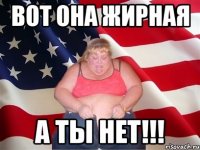 ВОТ ОНА ЖИРНАЯ А ТЫ НЕТ!!!