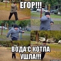 Егор!!! Вода с котла ушла!!!