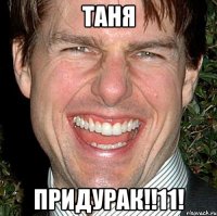 Таня Придурак!!11!