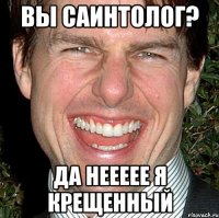 Вы саинтолог? ДА неееее я крещенный