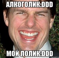 алкоголик:DDD мой Лолик:DDD