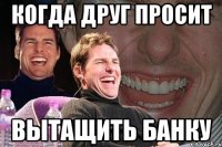 Когда друг просит Вытащить банку