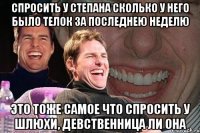 СПРОСИТЬ У СТЕПАНА СКОЛЬКО У НЕГО БЫЛО ТЕЛОК ЗА ПОСЛЕДНЕЮ НЕДЕЛЮ ЭТО ТОЖЕ САМОЕ ЧТО СПРОСИТЬ У ШЛЮХИ, ДЕВСТВЕННИЦА ЛИ ОНА