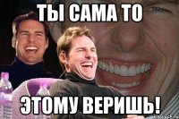 ты сама то этому веришь!