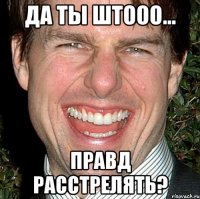 Да ты штооо... Правд расстрелять?