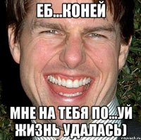 еб...коней мне на тебя по...уй жизнь удалась)