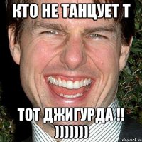 кто не танцует т тот джигурда !! )))))))