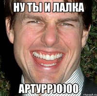 Ну ты и лалка Артурр)0)00