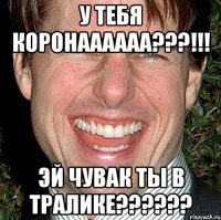 У тебя коронаааааа???!!! Эй чувак ты в тралике??????