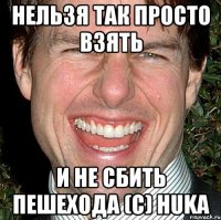 НЕЛЬЗЯ ТАК ПРОСТО ВЗЯТЬ И НЕ СБИТЬ ПЕШЕХОДА (c) Huka