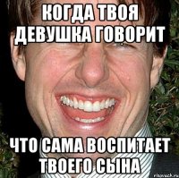 когда твоя девушка говорит что сама воспитает твоего сына