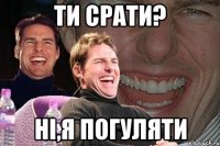 Ти срати? Ні,я погуляти