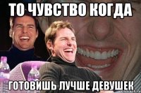 то чувство когда готовишь лучше девушек