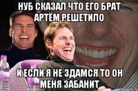 Нуб сказал что его брат Артём Решетило и если я не здамся то он меня забанит