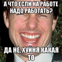 А что если на работе надо работать? Да не, хуйня какая то