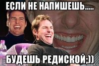 Если не напишешь..... будешь редиской;))