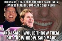 classmates said that the rock band Linkin Park is terrible, but heard only numb and I said I would throw them out the window. Said made